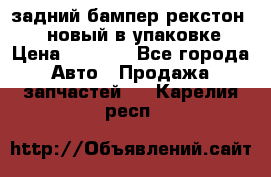 задний бампер рекстон 3   новый в упаковке › Цена ­ 8 000 - Все города Авто » Продажа запчастей   . Карелия респ.